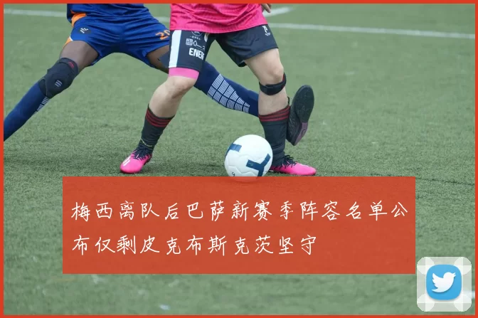 梅西离队后巴萨新赛季阵容名单公布仅剩皮克布斯克茨坚守