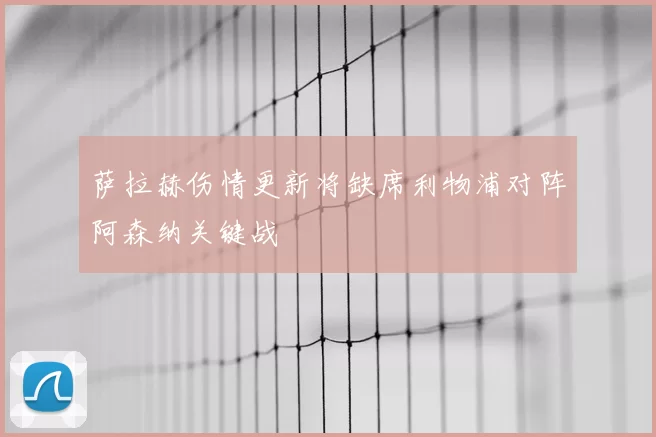 萨拉赫伤情更新将缺席利物浦对阵阿森纳关键战