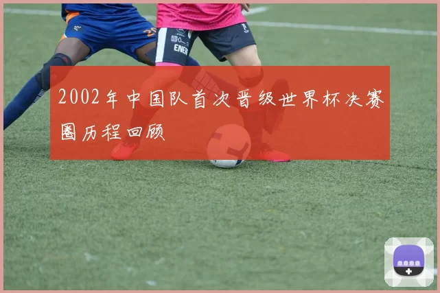 2002年中国队首次晋级世界杯决赛圈历程回顾