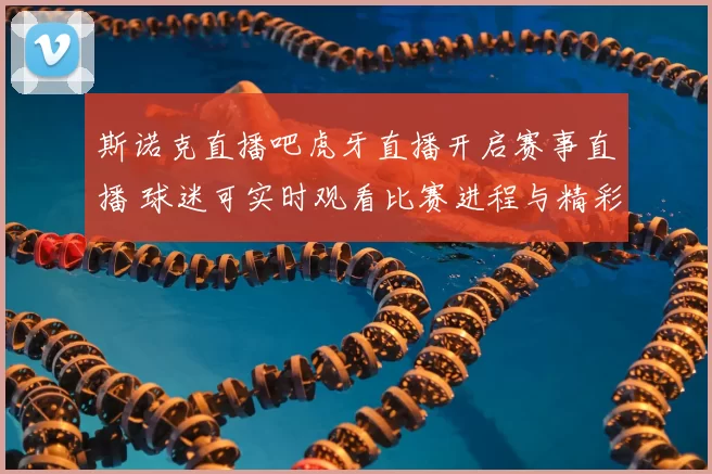 斯诺克直播吧虎牙直播开启赛事直播 球迷可实时观看比赛进程与精彩对决