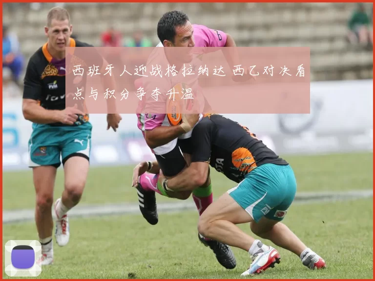 西班牙人迎战格拉纳达 西乙对决看点与积分争夺升温