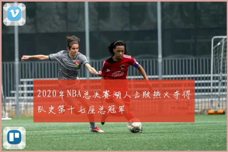 2020年NBA总决赛湖人击败热火夺得队史第十七座总冠军