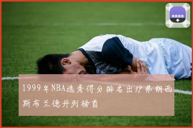 1999年NBA选秀得分排名出炉弗朗西斯布兰德并列榜首