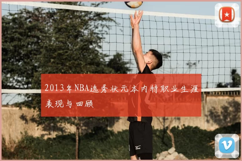2013年NBA选秀状元本内特职业生涯表现与回顾