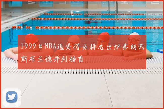 1999年NBA选秀得分排名出炉弗朗西斯布兰德并列榜首